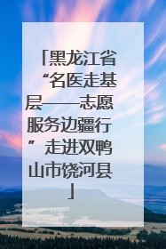 黑龙江省“名医走基层——志愿服务边疆行”走进双鸭山市饶河县