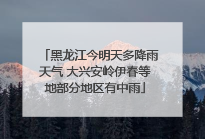 黑龙江今明天多降雨天气 大兴安岭伊春等地部分地区有中雨