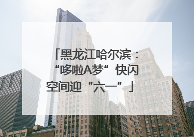 黑龙江哈尔滨：“哆啦A梦”快闪空间迎“六一”