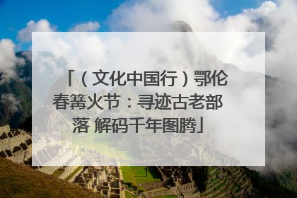 （文化中国行）鄂伦春篝火节：寻迹古老部落 解码千年图腾