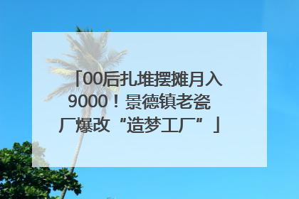 00后扎堆摆摊月入9000！景德镇老瓷厂爆改“造梦工厂”