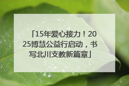 15年爱心接力！2025博慧公益行启动，书写北川支教新篇章