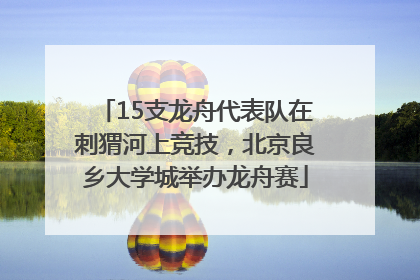 15支龙舟代表队在刺猬河上竞技，北京良乡大学城举办龙舟赛