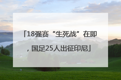 18强赛“生死战”在即，国足25人出征印尼