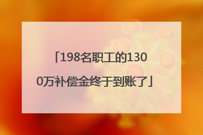 198名职工的1300万补偿金终于到账了