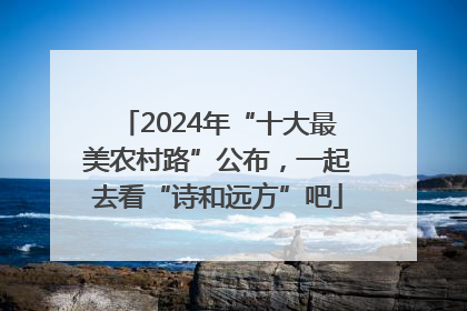 2024年“十大最美农村路”公布，一起去看“诗和远方”吧