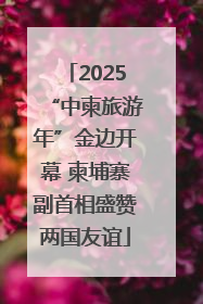2025“中柬旅游年”金边开幕 柬埔寨副首相盛赞两国友谊