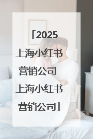 2025上海小红书营销公司 上海小红书营销公司