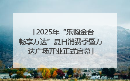 2025年“乐购金台 畅享万达”夏日消费季暨万达广场开业正式启幕