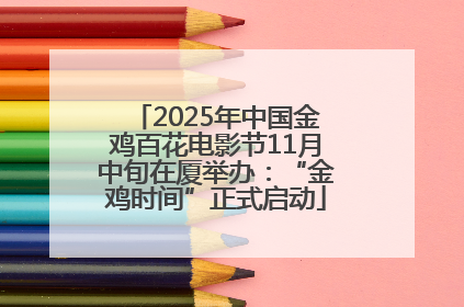 2025年中国金鸡百花电影节11月中旬在厦举办：“金鸡时间”正式启动