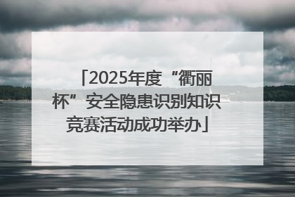 2025年度“衢丽杯”安全隐患识别知识竞赛活动成功举办