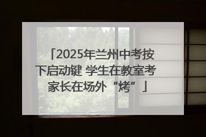 2025年兰州中考按下启动键 学生在教室考 家长在场外“烤”