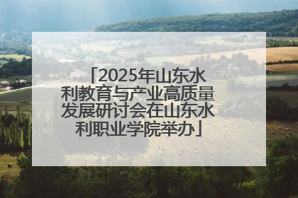 2025年山东水利教育与产业高质量发展研讨会在山东水利职业学院举办