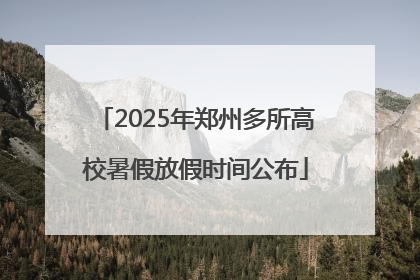 2025年郑州多所高校暑假放假时间公布