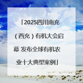 2025四川南充（西充）有机大会启幕 发布全球有机农业十大典型案例