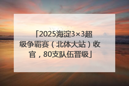 2025海淀3×3超级争霸赛（北体大站）收官，80支队伍晋级