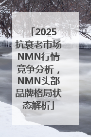 2025抗衰老市场NMN行情竞争分析，NMN头部品牌格局状态解析