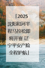 2025沈阳和河半程马拉松即将开赛 辽宁平安产险全程护航