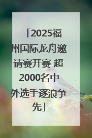 2025福州国际龙舟邀请赛开赛 超2000名中外选手逐浪争先