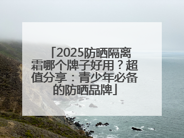 2025防晒隔离霜哪个牌子好用？超值分享：青少年必备的防晒品牌