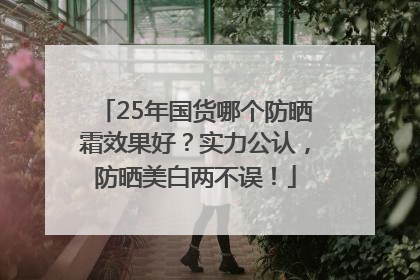 25年国货哪个防晒霜效果好？实力公认，防晒美白两不误！