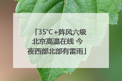 35℃+阵风六级 北京高温在线 今夜西部北部有雷雨