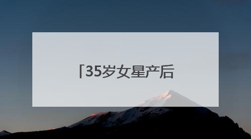 35岁女星产后首次现身，最新发文：好久不见