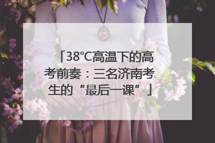 38℃高温下的高考前奏：三名济南考生的“最后一课”