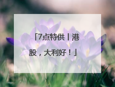 7点特供丨港股，大利好！