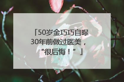 50岁金巧巧自曝30年前做过医美，“很后悔！”