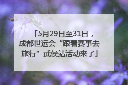5月29日至31日，成都世运会“跟着赛事去旅行”武侯站活动来了