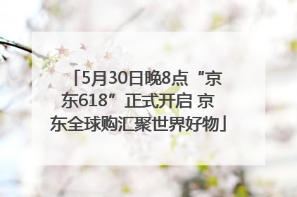 5月30日晚8点“京东618”正式开启 京东全球购汇聚世界好物