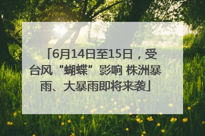 6月14日至15日，受台风“蝴蝶”影响 株洲暴雨、大暴雨即将来袭