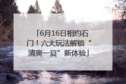 6月16日相约石门！六大玩法解锁“清爽一夏”新体验