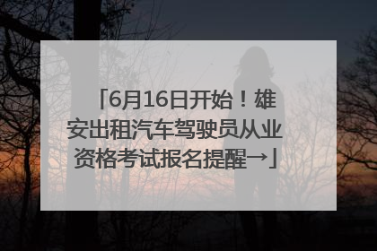 6月16日开始！雄安出租汽车驾驶员从业资格考试报名提醒→
