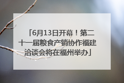 6月13日开幕！第二十一届粮食产销协作福建洽谈会将在福州举办