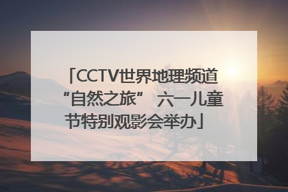 CCTV世界地理频道“自然之旅” 六一儿童节特别观影会举办
