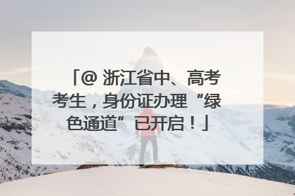 @ 浙江省中、高考考生，身份证办理“绿色通道”已开启！