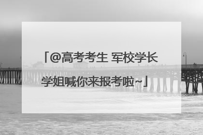 @高考考生 军校学长学姐喊你来报考啦~
