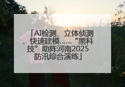 AI检测、立体侦测、快速建模……“黑科技”助阵河南2025防汛综合演练