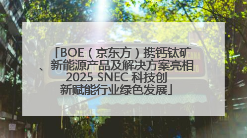 BOE（京东方）携钙钛矿、新能源产品及解决方案亮相2025 SNEC 科技创新赋能行业绿色发展