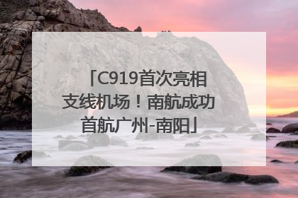 C919首次亮相支线机场！南航成功首航广州-南阳