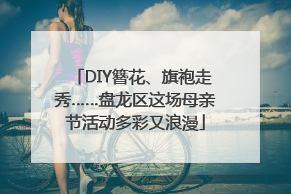 DIY簪花、旗袍走秀……盘龙区这场母亲节活动多彩又浪漫