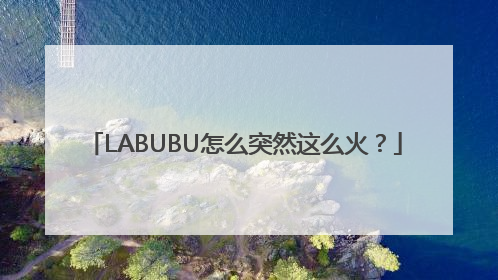 LABUBU怎么突然这么火？