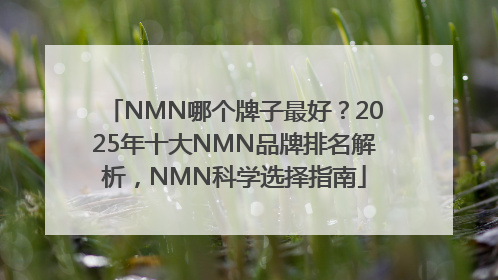 NMN哪个牌子最好？2025年十大NMN品牌排名解析，NMN科学选择指南