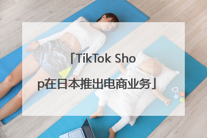TikTok Shop在日本推出电商业务